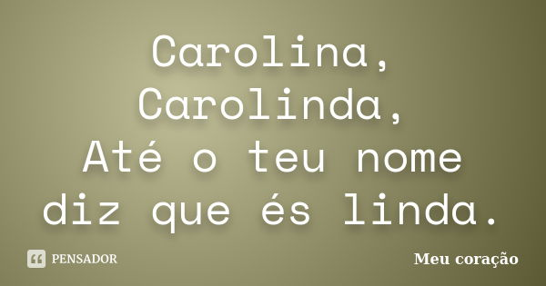 Carolina, Carolinda, Até o teu nome diz que és linda.... Frase de Meu coração..