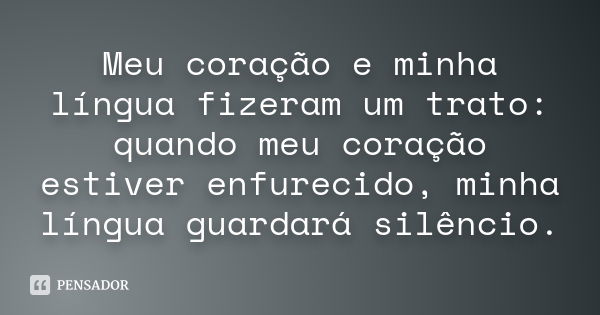 Meu coração e minha língua fizeram um trato: quando meu coração estiver enfurecido, minha língua guardará silêncio.