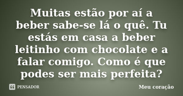 Muitas estão por aí a beber sabe-se lá o quê. Tu estás em casa a beber leitinho com chocolate e a falar comigo. Como é que podes ser mais perfeita?... Frase de Meu coração..