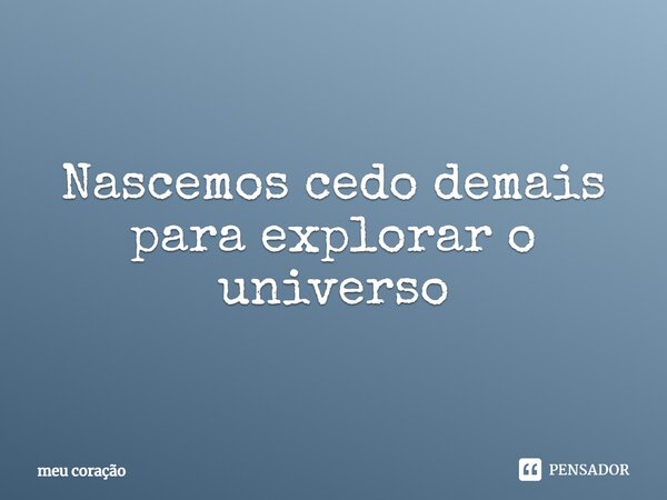 ⁠Nascemos cedo demais para explorar o universo... Frase de Meu coração.