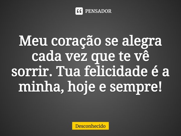 Meu coração se alegra cada vez que te vê sorrir. Tua felicidade é a minha, hoje e sempre!