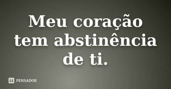 Meu coração tem abstinência de ti.... Frase de Autor Desconhecido.