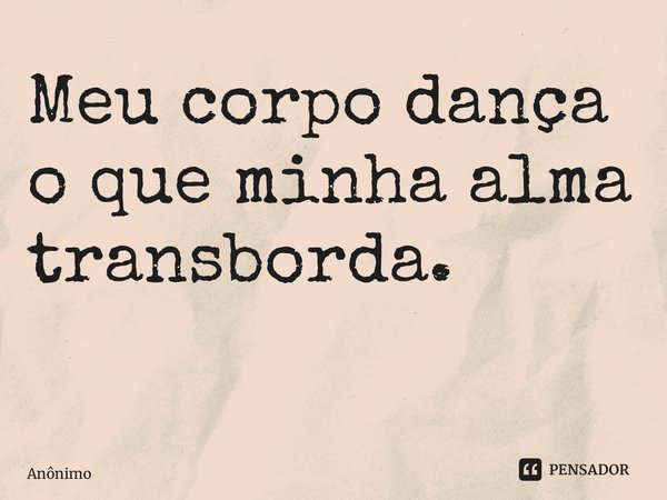 Meu corpo dança o que minha alma transborda. ⁠... Frase de Anônimo.