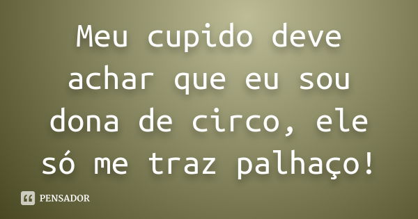 Meu cupido deve achar que eu sou dona de circo, ele só me traz palhaço!