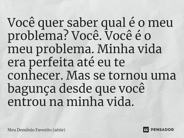 ⁠Você quer saber qual é o meu problema? Você. Você é o meu problema. Minha vida era perfeita até eu te conhecer. Mas se tornou uma bagunça desde que você entrou... Frase de Meu Demônio Favorito (série).