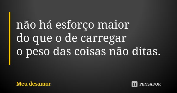 não há esforço maior do que o de carregar o peso das coisas não ditas.... Frase de Meu desamor.