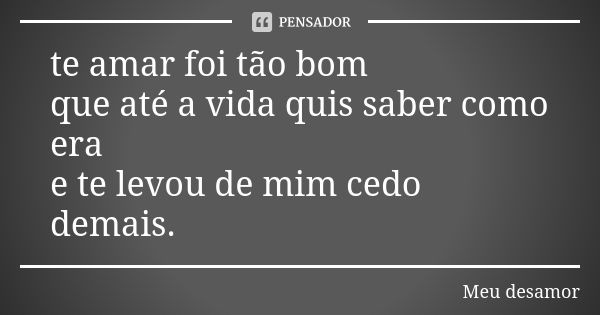 te amar foi tão bom que até a vida quis saber como era e te levou de mim cedo demais.... Frase de Meu desamor.