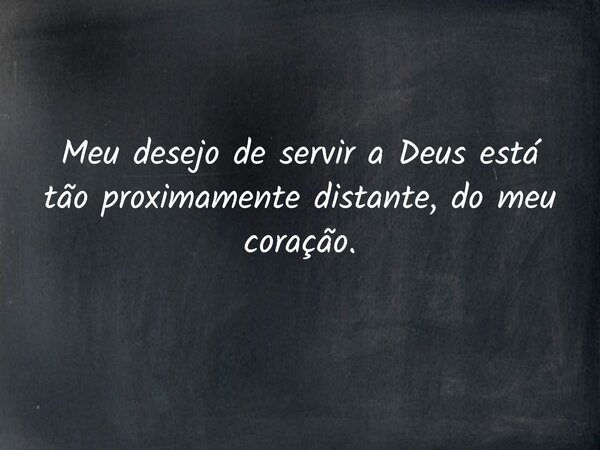 Meu desejo de servir a Deus está tão proximamente distante, do meu coração.