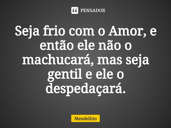 Seja frio com o Amor, e então ele não o machucará, mas seja gentil e ele o despedaçará.... Frase de Meudelírio.