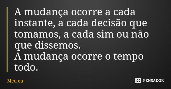 A mudança ocorre a cada instante, a cada decisão que tomamos, a cada sim ou não que dissemos. A mudança ocorre o tempo todo.... Frase de Meu eu.