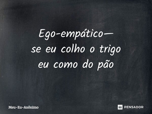 ⁠Ego-empático— se eu colho o trigo eu como do pão... Frase de Meu-Eu-Anônimo.