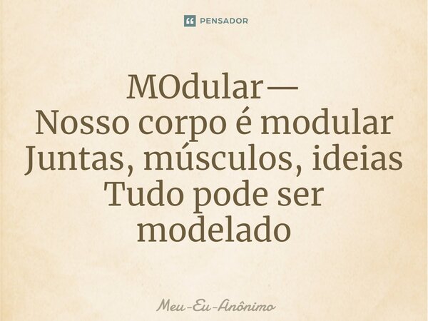 ⁠MOdular— Nosso corpo é modular Juntas, músculos, ideias Tudo pode ser modelado... Frase de Meu-Eu-Anônimo.