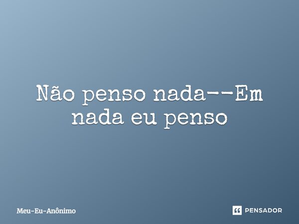 ⁠Não penso nada--Em nada eu penso... Frase de Meu-Eu-Anônimo.