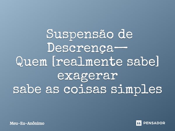 ⁠ Suspensão de Descrença— Quem [realmente sabe] exagerar sabe as coisas simples... Frase de Meu-Eu-Anônimo.