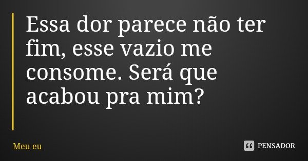 Essa dor parece não ter fim, esse vazio me consome. Será que acabou pra mim?... Frase de Meu eu.