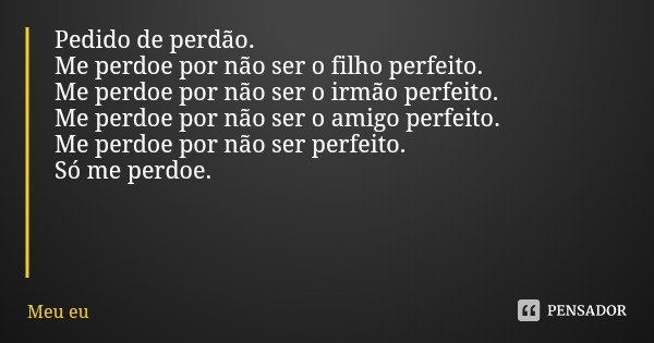 Pedido de perdão. Me perdoe por não ser o filho perfeito.
Me perdoe por não ser o irmão perfeito.
Me perdoe por não ser o amigo perfeito. Me perdoe por não ser ... Frase de Meu eu.