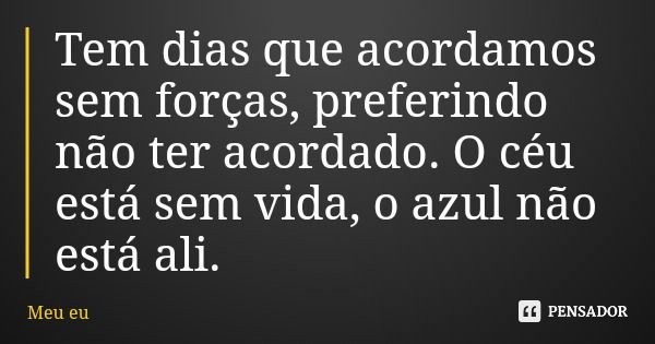 Tem dias que acordamos sem forças, preferindo não ter acordado. O céu está sem vida, o azul não está ali.... Frase de Meu eu.