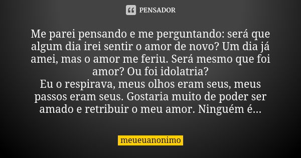 Me parei pensando e me perguntando: será que algum dia irei sentir o amor de novo? Um dia já amei, mas o amor me feriu. Será mesmo que foi amor? Ou foi idolatri... Frase de meueuanonimo.