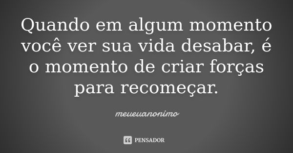 Quando em algum momento você ver sua vida desabar, é o momento de criar forças para recomeçar.... Frase de meueuanonimo.