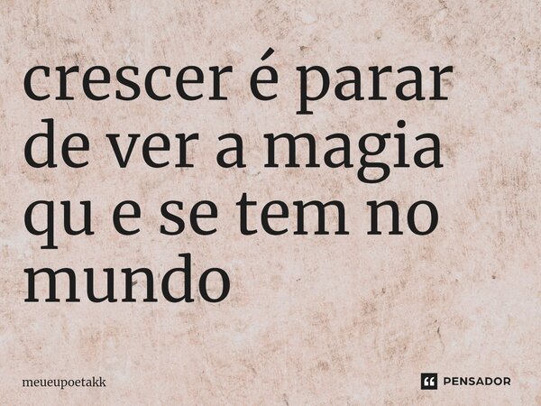 ⁠crescer é parar de ver a magia qu e se tem no mundo... Frase de meueupoetakk.