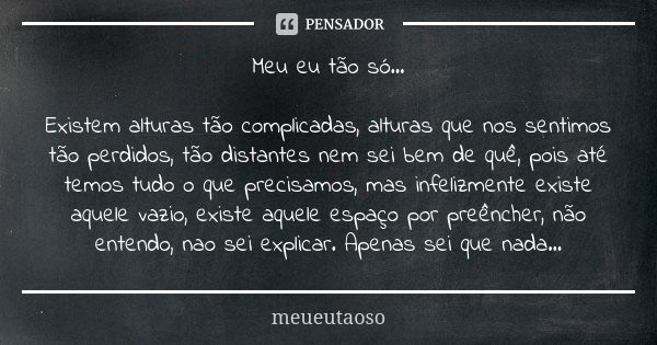 Meu eu tão só… Existem alturas tão complicadas, alturas que nos sentimos tão perdidos, tão distantes nem sei bem de quê, pois até temos tudo o que precisamos, m... Frase de meueutaoso.