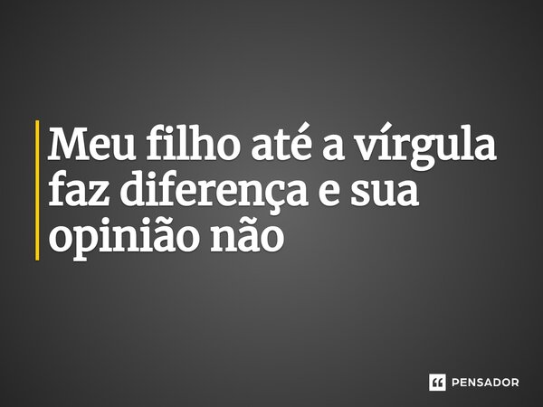 Meu filho até a vírgula faz diferença e sua opinião não⁠