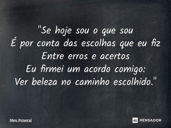 ⁠"Se hoje sou o que sou É por conta das escolhas que eu fiz Entre erros e acertos Eu firmei um acordo comigo: Ver beleza no caminho escolhido."... Frase de Meu Funeral.