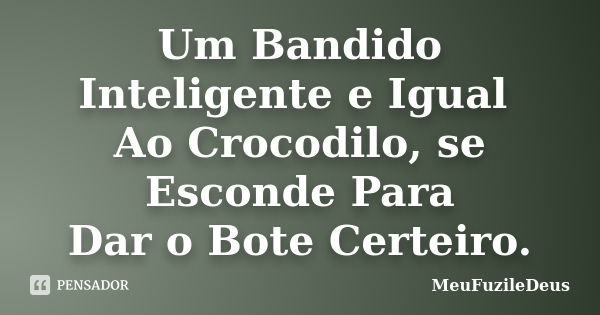 Um Bandido Inteligente e Igual Ao Crocodilo, se Esconde Para Dar o Bote Certeiro.... Frase de MeuFuzileDeus.