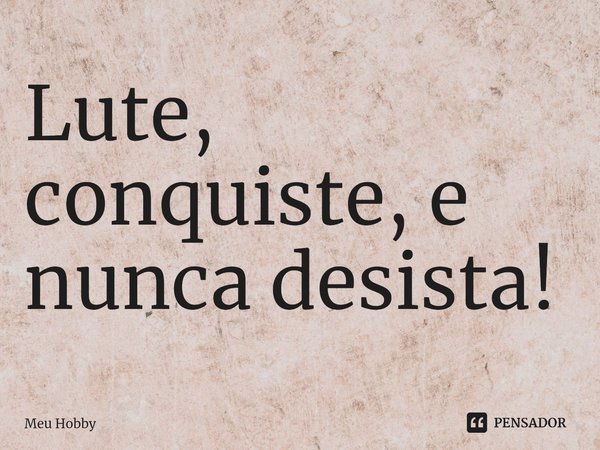 ⁠Lute, conquiste, e nunca desista!... Frase de Meu Hobby.