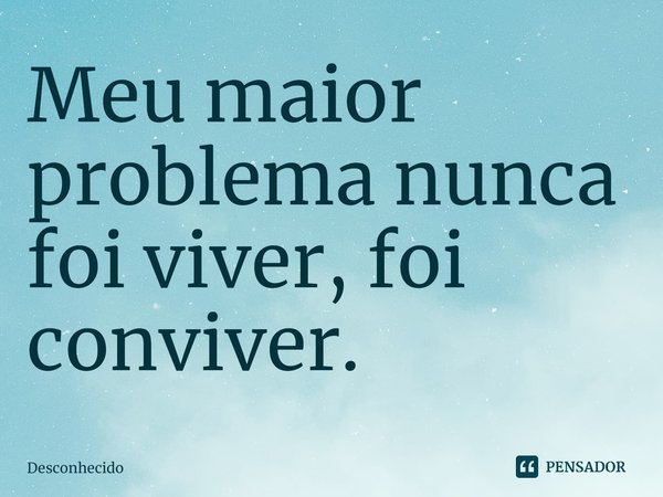 ⁠Meu maior problema nunca foi viver, foi conviver.