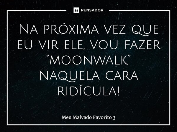 ⁠Na próxima vez que eu vir ele, vou fazer “moonwalk” naquela cara ridícula!... Frase de Meu Malvado Favorito 3.