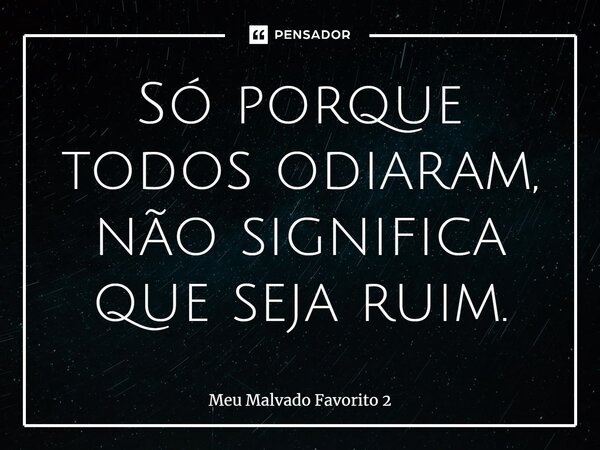 ⁠Só porque todos odiaram, não significa que seja ruim.... Frase de Meu Malvado Favorito 2.
