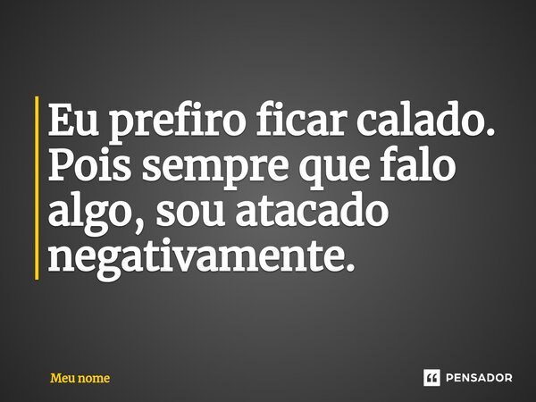 ⁠Eu prefiro ficar calado. Pois sempre que falo algo, sou atacado negativamente.... Frase de meu nome.
