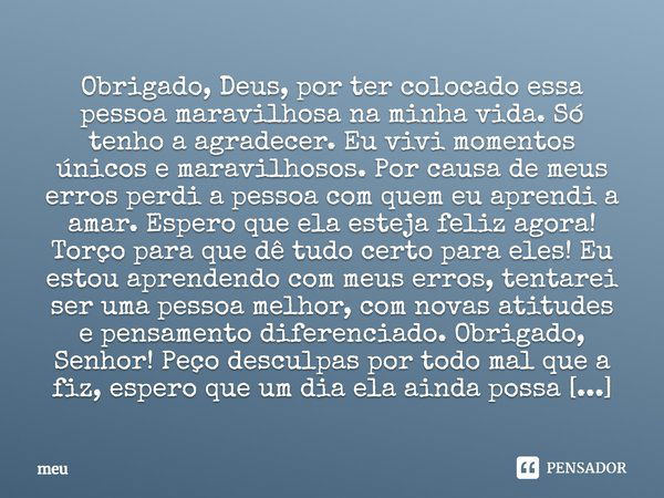 Obrigado, Deus, por ter colocado essa pessoa maravilhosa na minha vida. Só tenho a agradecer. Eu vivi momentos únicos e maravilhosos. Por causa de meus erros pe... Frase de Meu.