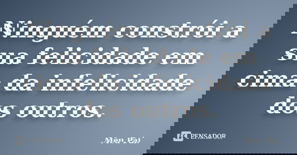 Ninguém constrói a sua felicidade em cima da infelicidade dos outros.... Frase de Meu Pai..