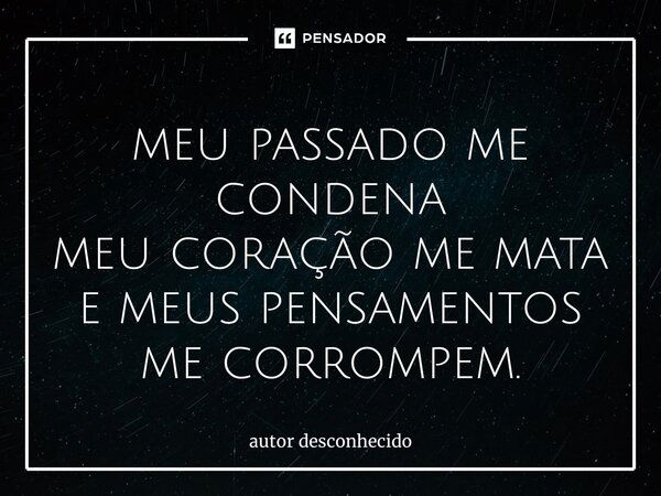 ⁠meu Passado Me Condena Meu Coração Autor Desconhecido Pensador 6614