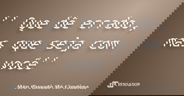 '' Que dê errado, mas que seja com você''... Frase de Meu Passado Me Condena.