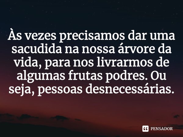 ⁠Às vezes precisamos dar uma sacudida na nossa árvore da vida, para nos livrarmos de algumas frutas podres. Ou seja, pessoas desnecessárias.... Frase de Meu pé de cerejeira branca..