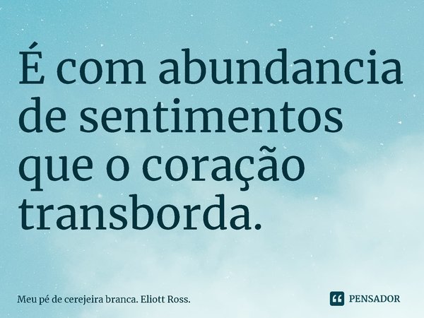 ⁠É com abundância de sentimentos que o coração transborda.... Frase de Meu pé de cerejeira branca. Eliott Ross..