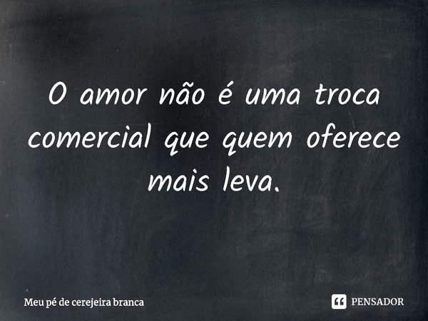 ⁠O amor não é uma troca comercial que quem oferece mais leva.... Frase de Meu pé de cerejeira branca.