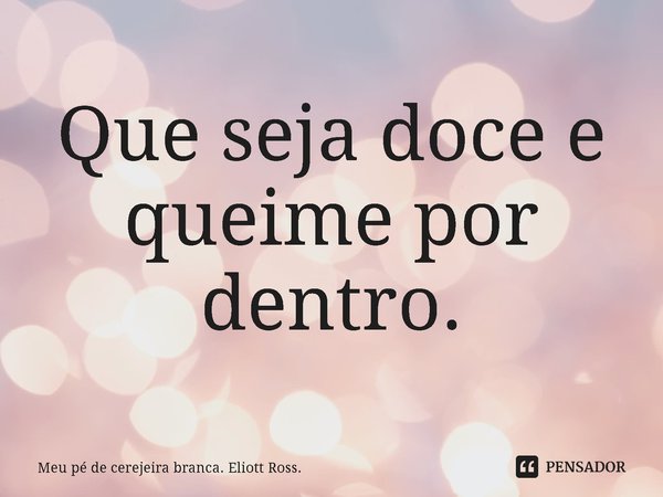 ⁠Que seja doce e queime por dentro.... Frase de Meu pé de cerejeira branca. Eliott Ross..