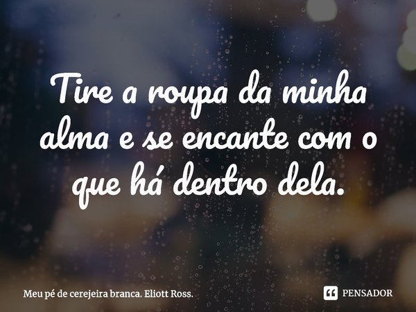 ⁠Tire a roupa da minha alma e se encante com o que há dentro dela.... Frase de Meu pé de cerejeira branca. Eliott Ross..