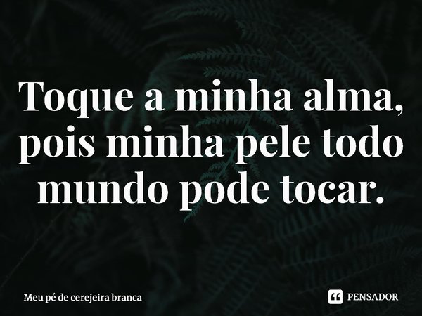 ⁠Toque a minha alma, pois minha pele todo mundo pode tocar.... Frase de Meu pé de cerejeira branca.