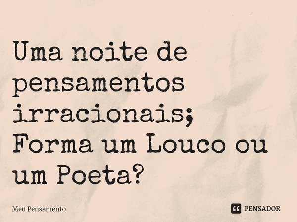 ⁠Uma noite de pensamentos irracionais;
Forma um Louco ou um Poeta?... Frase de Meu Pensamento.