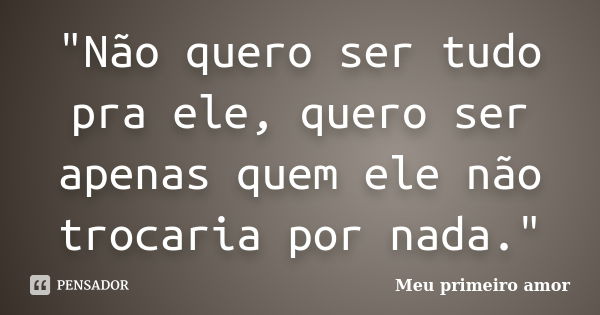 "Não quero ser tudo pra ele, quero ser apenas quem ele não trocaria por nada."... Frase de Meu primeiro amor.