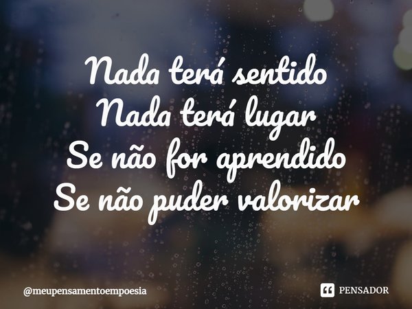 ⁠Nada terá sentido
Nada terá lugar
Se não for aprendido
Se não puder valorizar... Frase de meupensamentoempoesia.