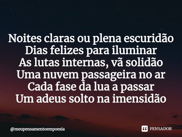 ⁠⁠Noites claras ou plena escuridão
Dias felizes para iluminar
As lutas internas, vã solidão
Uma nuvem passageira no ar
Cada fase da lua a passar
Um adeus solto ... Frase de meupensamentoempoesia.