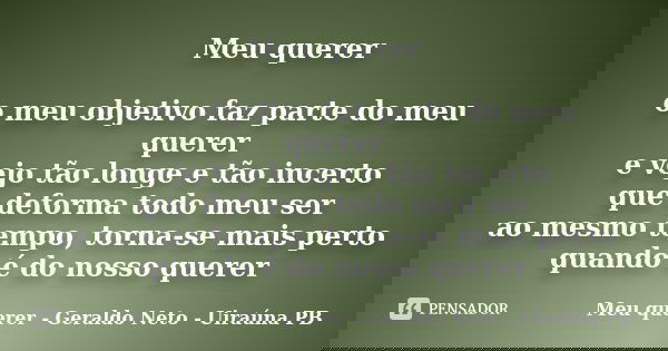 Meu querer o meu objetivo faz parte do meu querer e vejo tão longe e tão incerto que deforma todo meu ser ao mesmo tempo, torna-se mais perto quando é do nosso ... Frase de Meu querer - Geraldo Neto - Uiraúna PB.