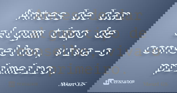 Antes de dar algum tipo de conselho, viva-o primeiro.... Frase de Meuri GS.