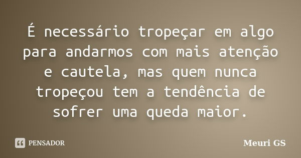 É necessário tropeçar em algo para andarmos com mais atenção e cautela, mas quem nunca tropeçou tem a tendência de sofrer uma queda maior.... Frase de Meuri GS.